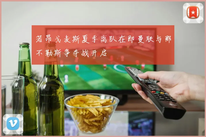 若昂戈麦斯夏季离队在即曼联与那不勒斯争夺战开启