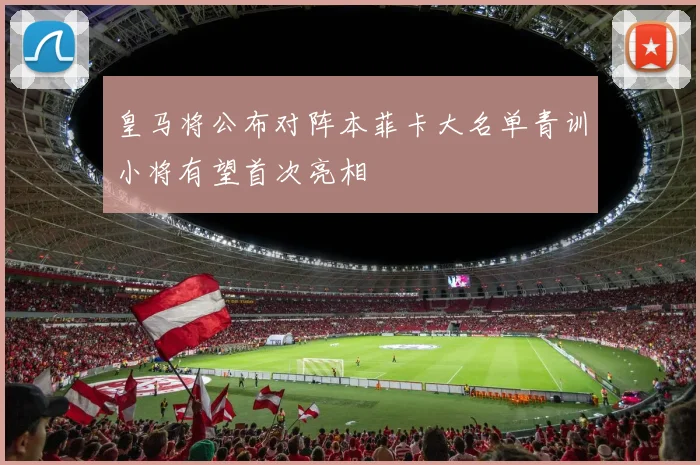 皇马将公布对阵本菲卡大名单青训小将有望首次亮相