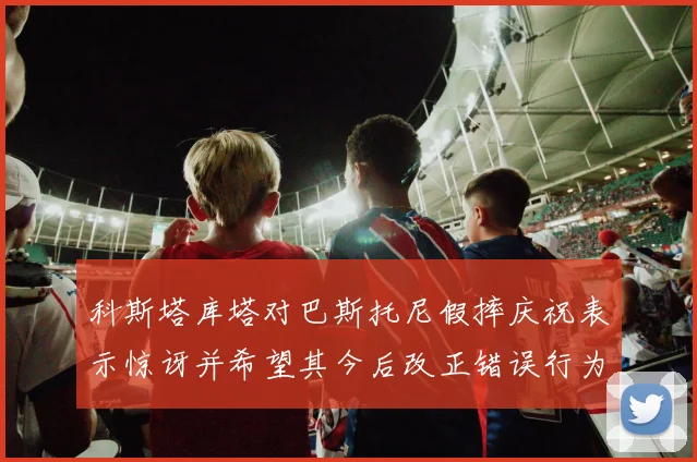 科斯塔库塔对巴斯托尼假摔庆祝表示惊讶并希望其今后改正错误行为