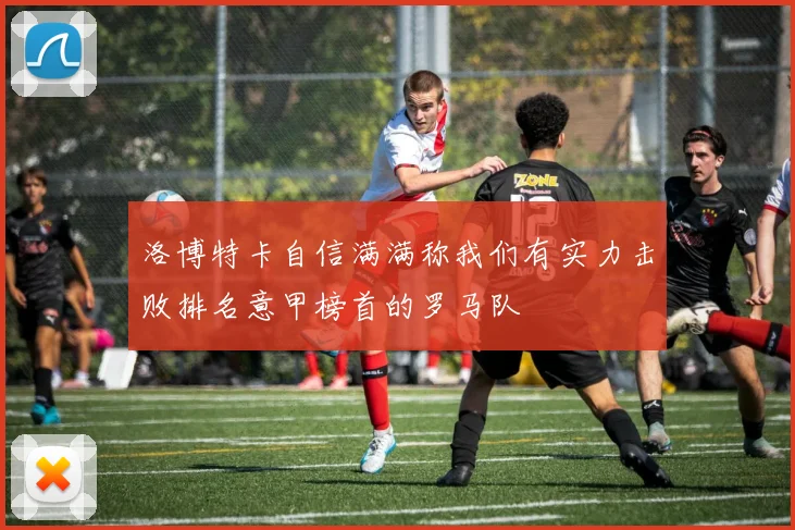洛博特卡自信满满称我们有实力击败排名意甲榜首的罗马队