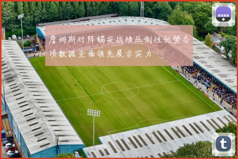 詹姆斯对阵锡安战绩压倒性优势各项数据全面领先展示实力