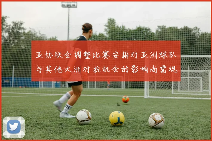 亚协联会调整比赛安排对亚洲球队与其他大洲对抗机会的影响尚需观察