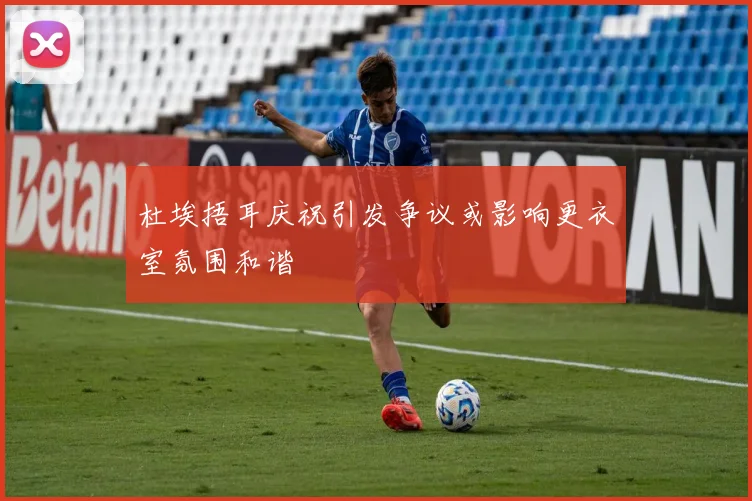 杜埃捂耳庆祝引发争议或影响更衣室氛围和谐