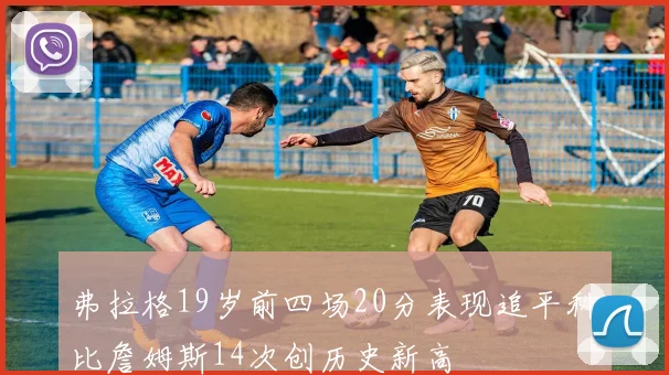 弗拉格19岁前四场20分表现追平科比詹姆斯14次创历史新高
