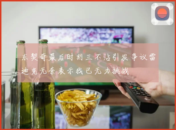 东契奇最后时刻三不沾引发争议雷迪克无奈表示我已无力挑战