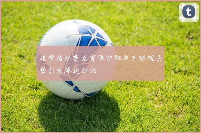 追梦格林赛后穿保护靴离开球馆伤势引发球迷担忧
