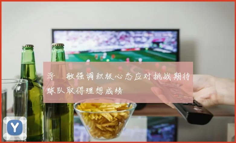 浮嶋敏强调积极心态应对挑战期待球队取得理想成绩