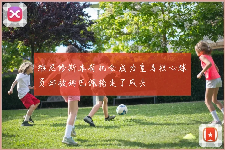 维尼修斯本有机会成为皇马核心球员却被姆巴佩抢走了风头