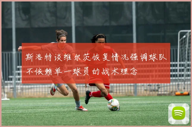 斯洛特谈维尔茨恢复情况强调球队不依赖单一球员的战术理念