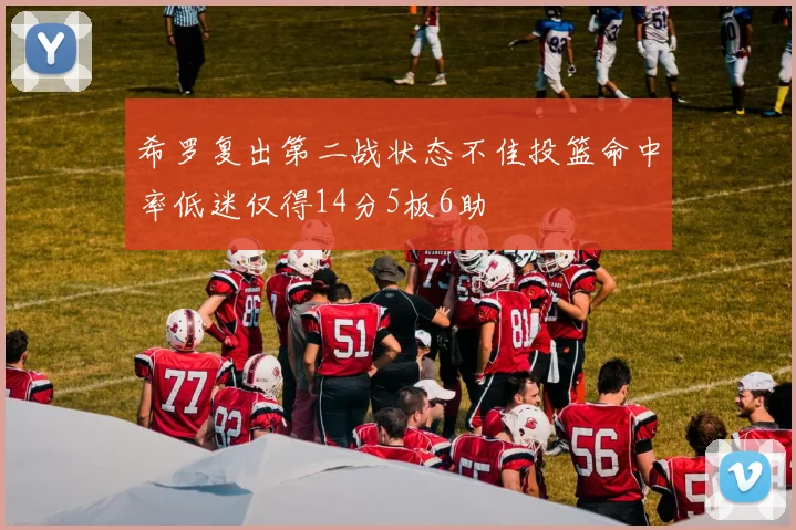 希罗复出第二战状态不佳投篮命中率低迷仅得14分5板6助