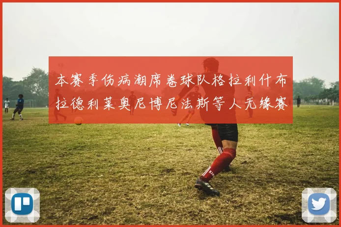 本赛季伤病潮席卷球队格拉利什布拉德利莱奥尼博尼法斯等人无缘赛季余下比赛