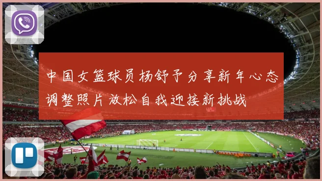 中国女篮球员杨舒予分享新年心态调整照片放松自我迎接新挑战