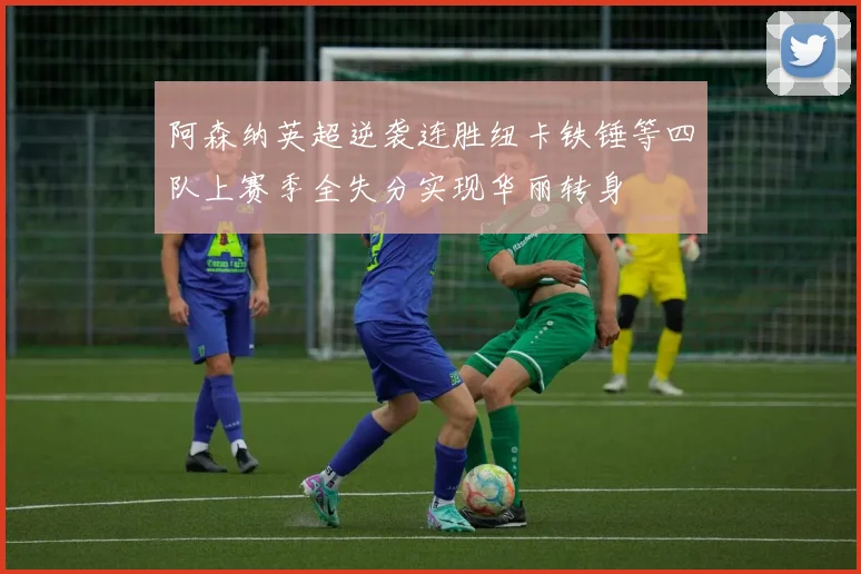 阿森纳英超逆袭连胜纽卡铁锤等四队上赛季全失分实现华丽转身