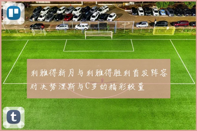 利雅得新月与利雅得胜利首发阵容对决努涅斯与C罗的精彩较量