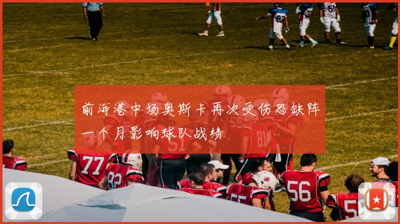 前海港中场奥斯卡再次受伤恐缺阵一个月影响球队战绩
