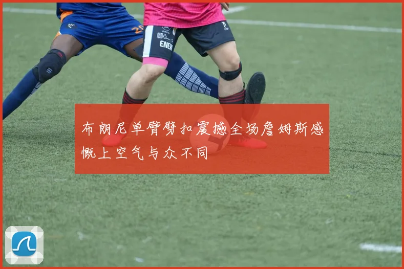 布朗尼单臂劈扣震撼全场詹姆斯感慨上空气与众不同