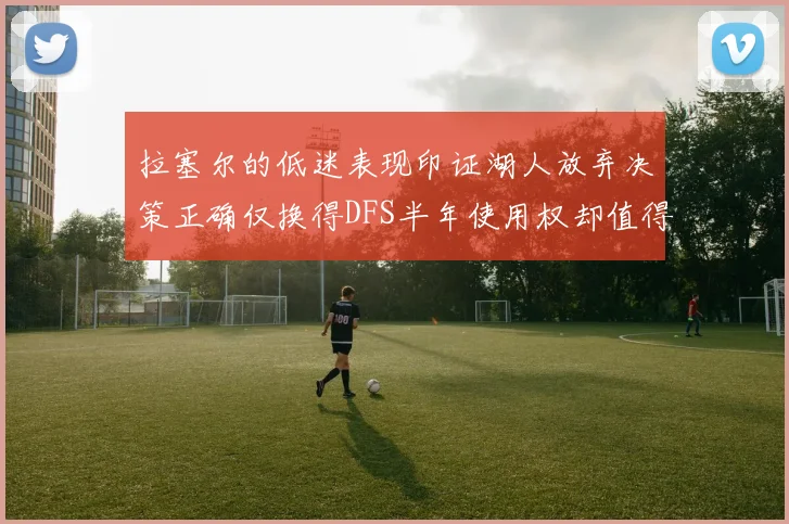 拉塞尔的低迷表现印证湖人放弃决策正确仅换得DFS半年使用权却值得深思