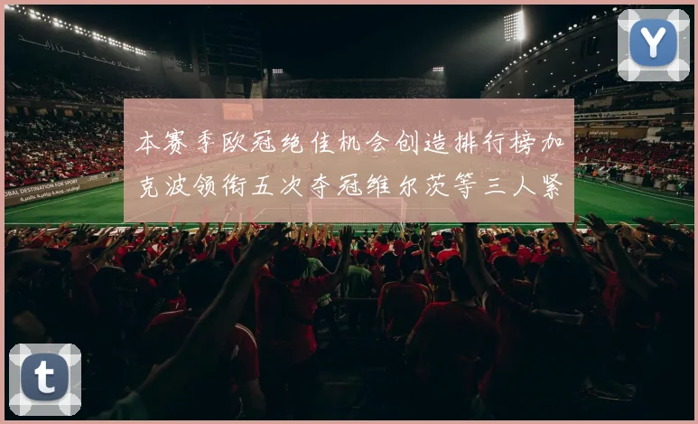 本赛季欧冠绝佳机会创造排行榜加克波领衔五次夺冠维尔茨等三人紧随其后