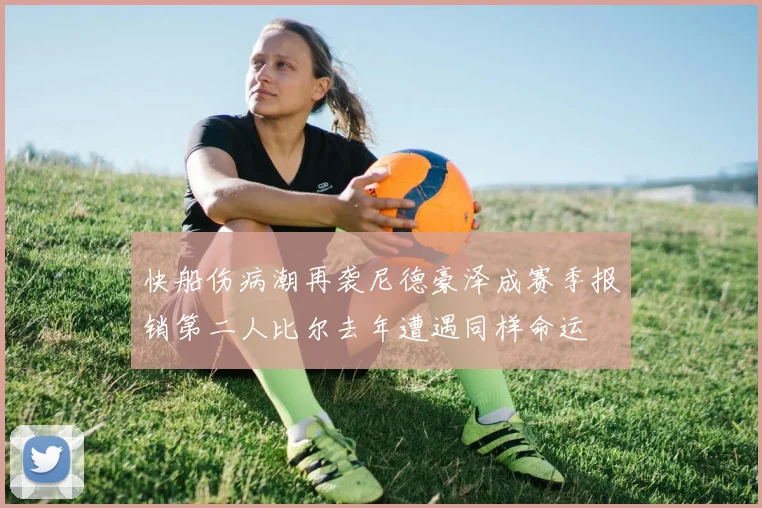 快船伤病潮再袭尼德豪泽成赛季报销第二人比尔去年遭遇同样命运