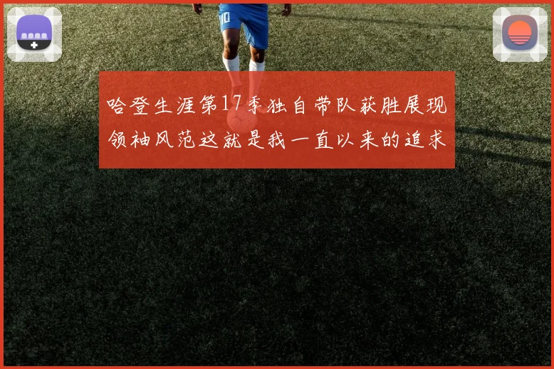 哈登生涯第17季独自带队获胜展现领袖风范这就是我一直以来的追求