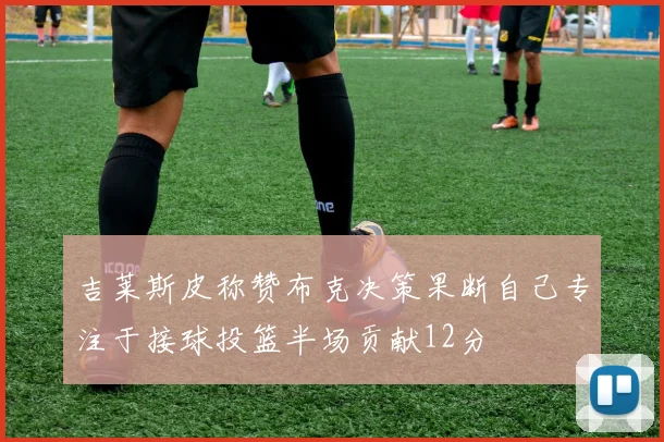 吉莱斯皮称赞布克决策果断自己专注于接球投篮半场贡献12分