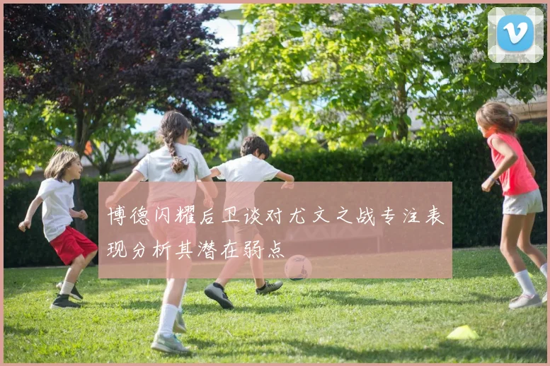 博德闪耀后卫谈对尤文之战专注表现分析其潜在弱点