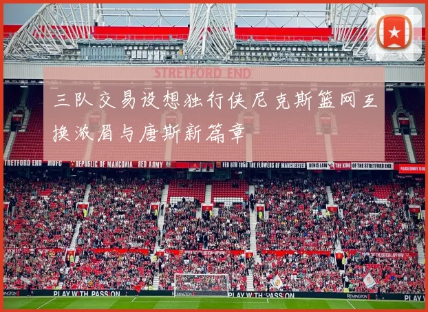 三队交易设想独行侠尼克斯篮网互换浓眉与唐斯新篇章