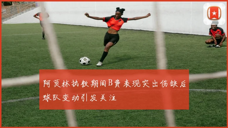 阿莫林执教期间B费表现突出伤缺后球队变动引发关注