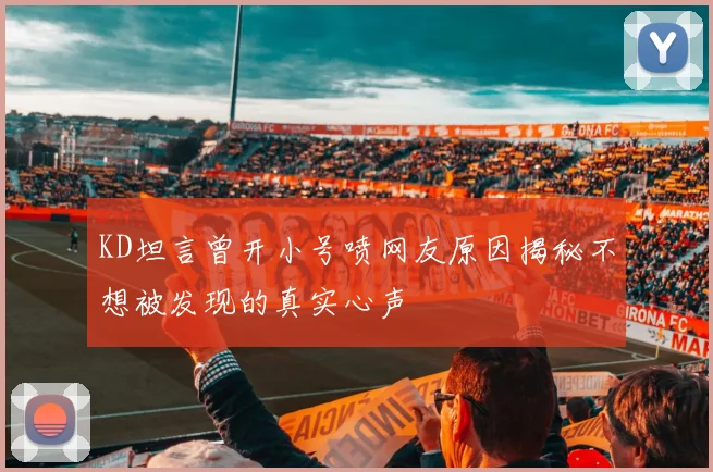 KD坦言曾开小号喷网友原因揭秘不想被发现的真实心声