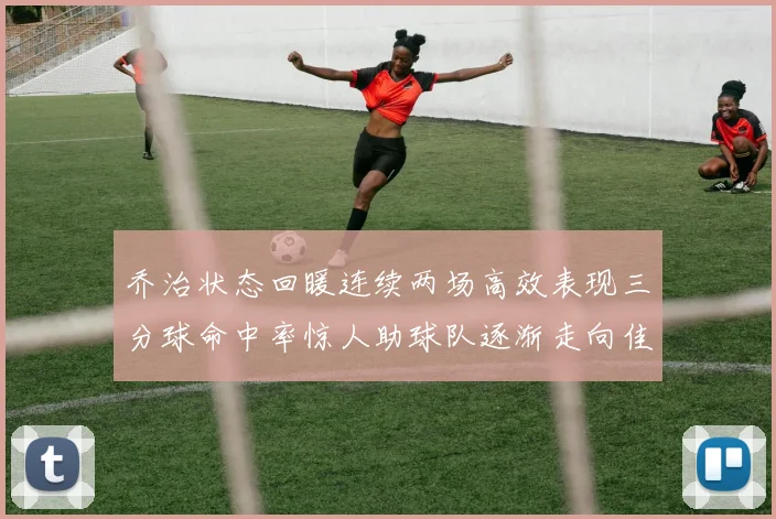乔治状态回暖连续两场高效表现三分球命中率惊人助球队逐渐走向佳境