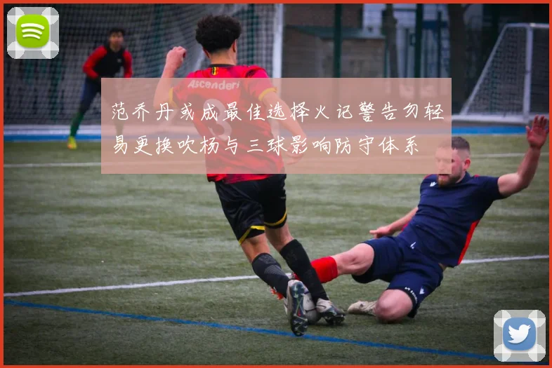 范乔丹或成最佳选择火记警告勿轻易更换吹杨与三球影响防守体系