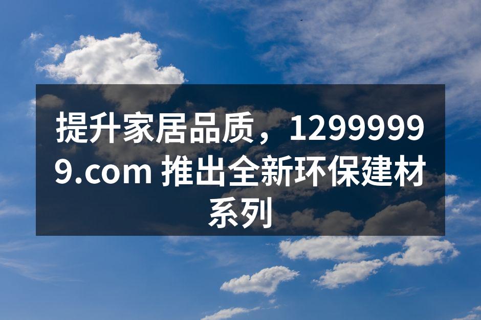 提升家居品质，12999999.com 推出全新环保建材系列