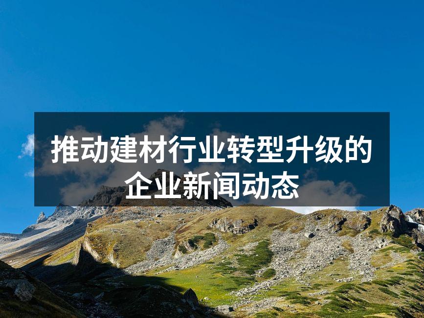 推动建材行业转型升级的企业新闻动态